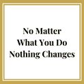 No Matter What You Do Nothing Changes